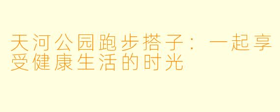 天河公园跑步搭子：一起享受健康生活的时光