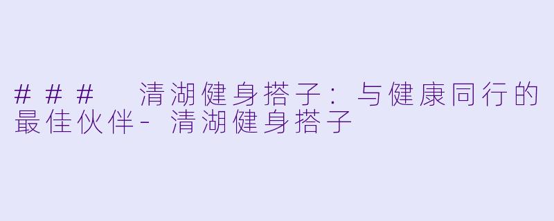 ### 清湖健身搭子：与健康同行的最佳伙伴-清湖健身搭子