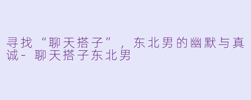 寻找“聊天搭子”,东北男的幽默与真诚-聊天搭子东北男