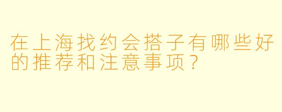 在上海找约会搭子有哪些好的推荐和注意事项?
