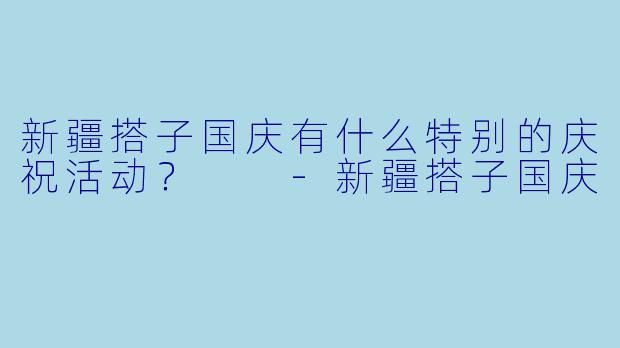新疆搭子国庆有什么特别的庆祝活动？  