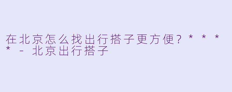 在北京怎么找出行搭子更方便？****