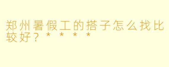 郑州暑假工的搭子怎么找比较好？****