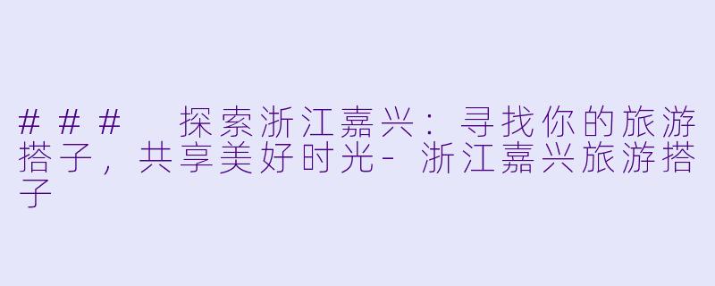 ### 探索浙江嘉兴:寻找你的旅游搭子,共享美好时光