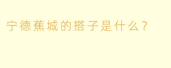 宁德蕉城的搭子是什么？  