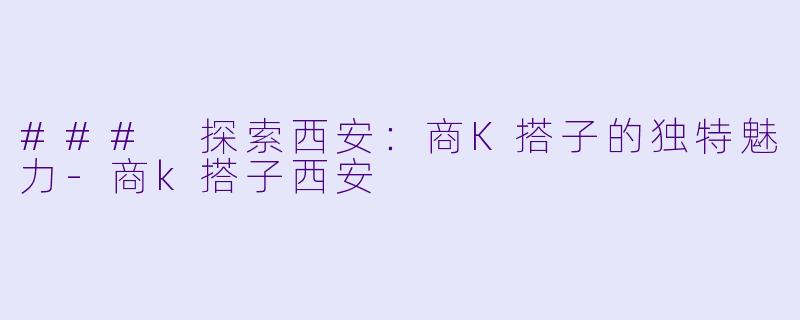 ### 探索西安：商K搭子的独特魅力-商k搭子西安