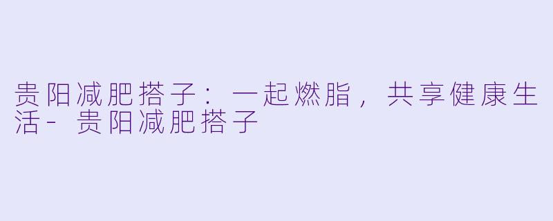 贵阳减肥搭子：一起燃脂，共享健康生活-贵阳减肥搭子