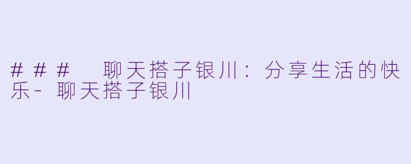 ### 聊天搭子银川：分享生活的快乐-聊天搭子银川