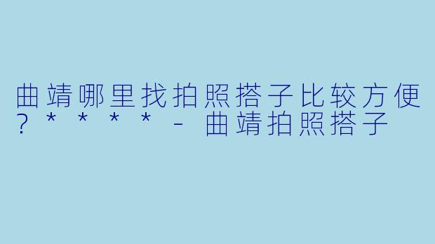 曲靖哪里找拍照搭子比较方便？****