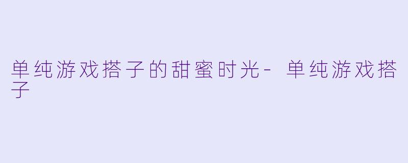 单纯游戏搭子的甜蜜时光