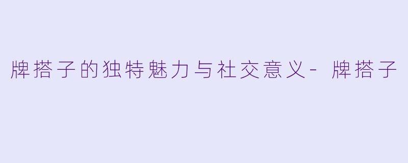 牌搭子的独特魅力与社交意义-牌搭子