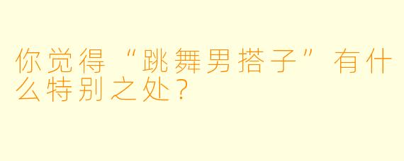 你觉得“跳舞男搭子”有什么特别之处？