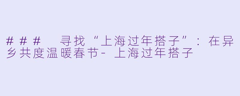 ### 寻找“上海过年搭子”：在异乡共度温暖春节-上海过年搭子