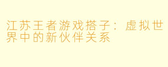 江苏王者游戏搭子:虚拟世界中的新伙伴关系
