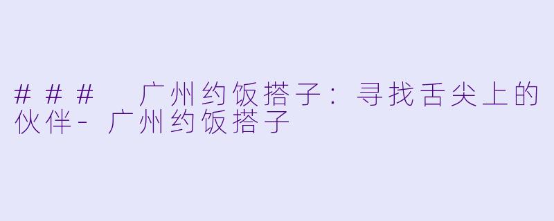 ### 广州约饭搭子:寻找舌尖上的伙伴-广州约饭搭子