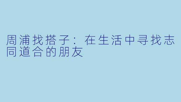 周浦找搭子:在生活中寻找志同道合的朋友