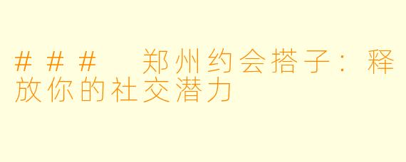 ### 郑州约会搭子：释放你的社交潜力