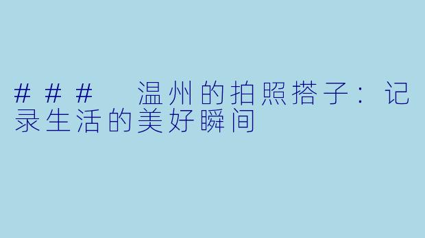 ### 温州的拍照搭子：记录生活的美好瞬间