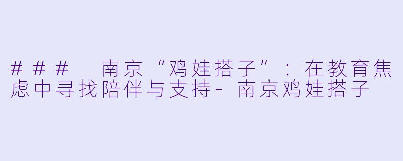 ### 南京“鸡娃搭子”：在教育焦虑中寻找陪伴与支持-南京鸡娃搭子