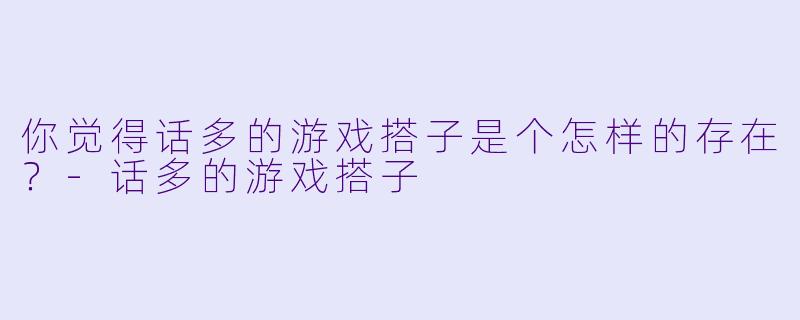 你觉得话多的游戏搭子是个怎样的存在？