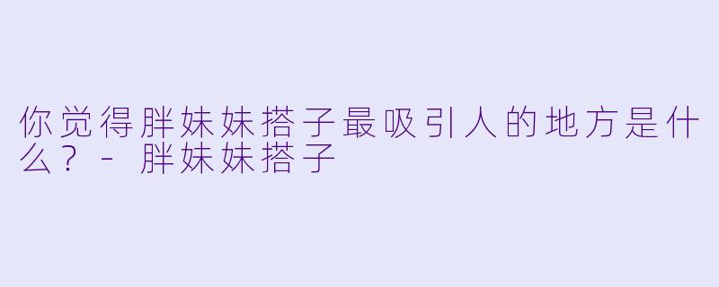 你觉得胖妹妹搭子最吸引人的地方是什么？