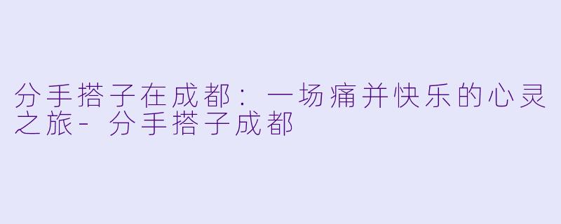 分手搭子在成都:一场痛并快乐的心灵之旅-分手搭子成都