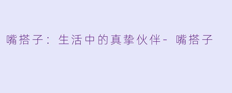 嘴搭子:生活中的真挚伙伴