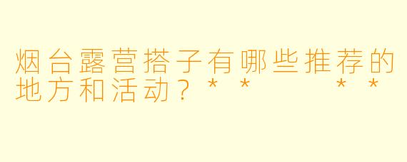 烟台露营搭子有哪些推荐的地方和活动?** **