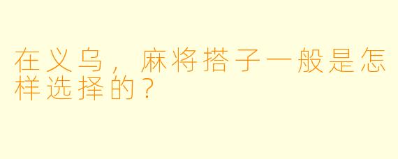 在义乌，麻将搭子一般是怎样选择的？
