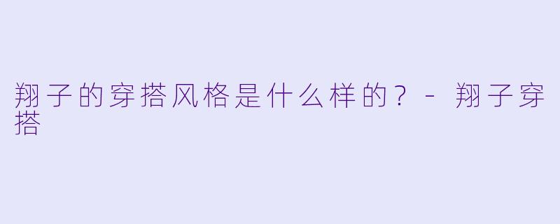 翔子的穿搭风格是什么样的？-翔子穿搭