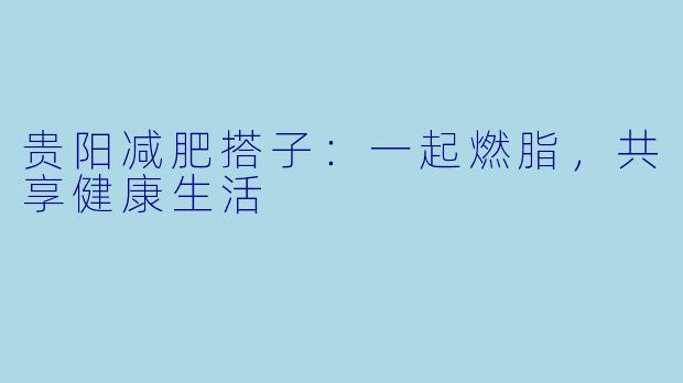 贵阳减肥搭子：一起燃脂，共享健康生活