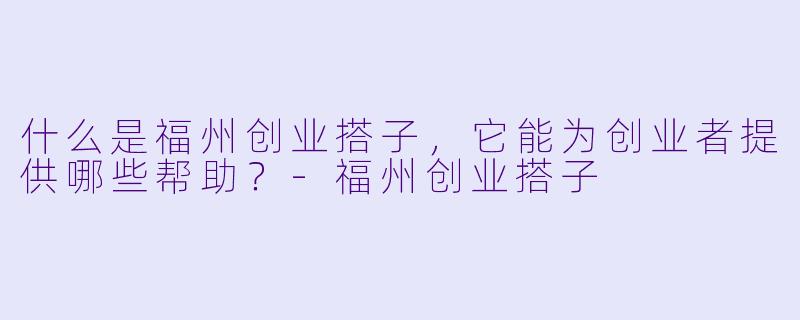 什么是福州创业搭子,它能为创业者提供哪些帮助?
