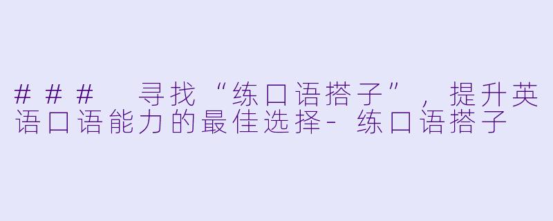 ### 寻找“练口语搭子”,提升英语口语能力的最佳选择-练口语搭子