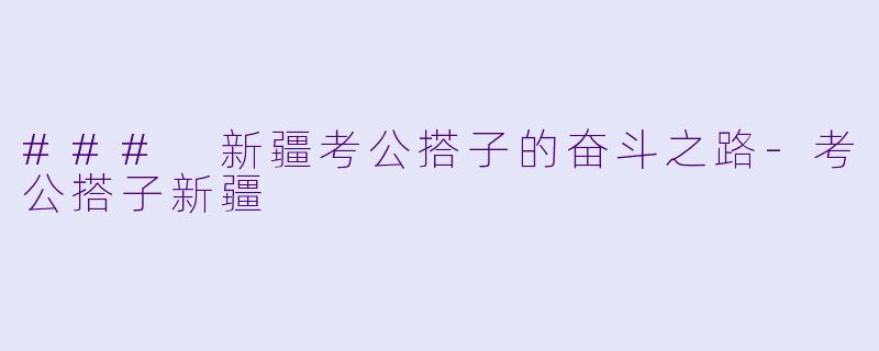 ### 新疆考公搭子的奋斗之路-考公搭子新疆
