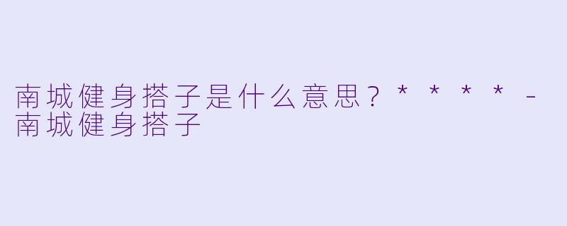 南城健身搭子是什么意思？****