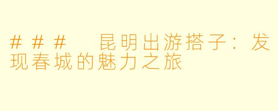 ### 昆明出游搭子：发现春城的魅力之旅