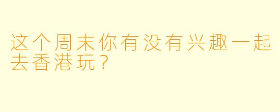 这个周末你有没有兴趣一起去香港玩？  
