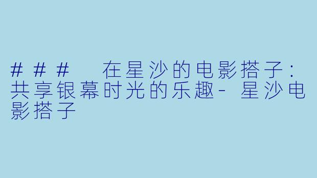 ### 在星沙的电影搭子:共享银幕时光的乐趣