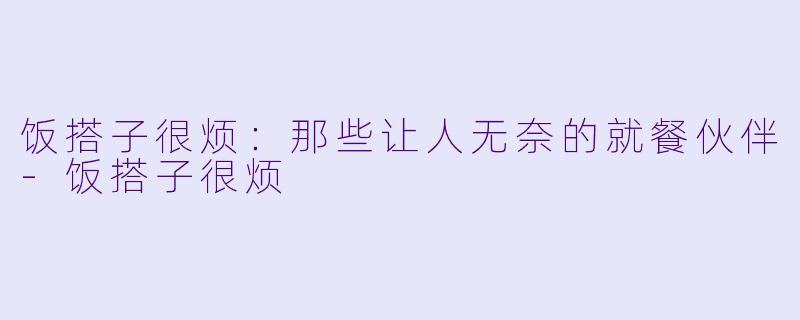 饭搭子很烦：那些让人无奈的就餐伙伴-饭搭子很烦