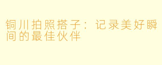铜川拍照搭子：记录美好瞬间的最佳伙伴