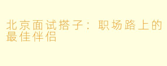 北京面试搭子:职场路上的最佳伴侣