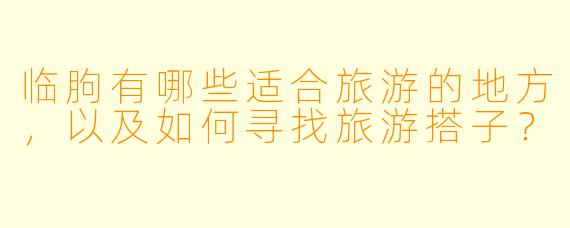 临朐有哪些适合旅游的地方,以及如何寻找旅游搭子?