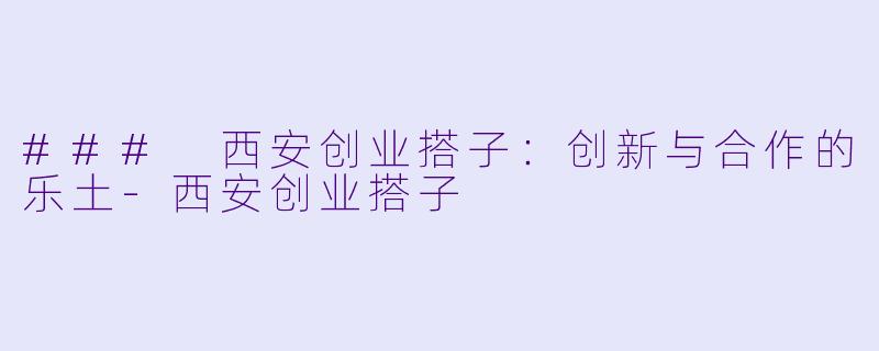 ### 西安创业搭子:创新与合作的乐土