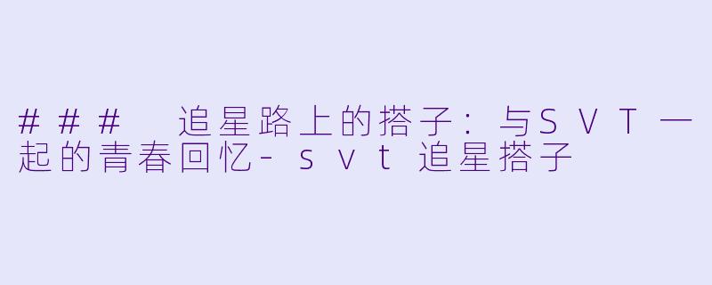 ### 追星路上的搭子：与SVT一起的青春回忆-svt追星搭子