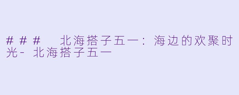 ### 北海搭子五一:海边的欢聚时光