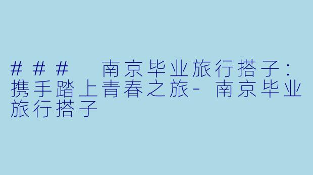 ### 南京毕业旅行搭子：携手踏上青春之旅-南京毕业旅行搭子