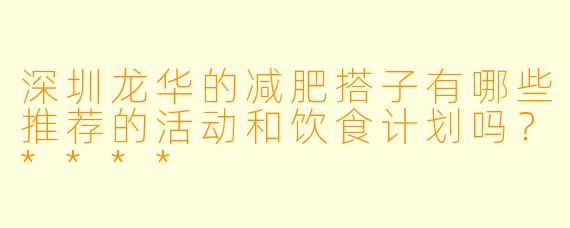 深圳龙华的减肥搭子有哪些推荐的活动和饮食计划吗?****
