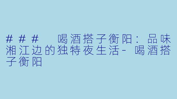 ### 喝酒搭子衡阳：品味湘江边的独特夜生活-喝酒搭子衡阳