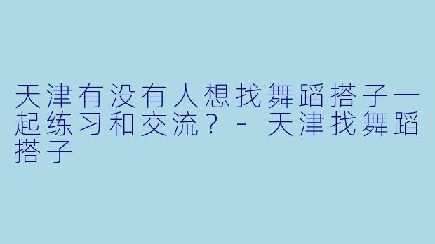 天津有没有人想找舞蹈搭子一起练习和交流？