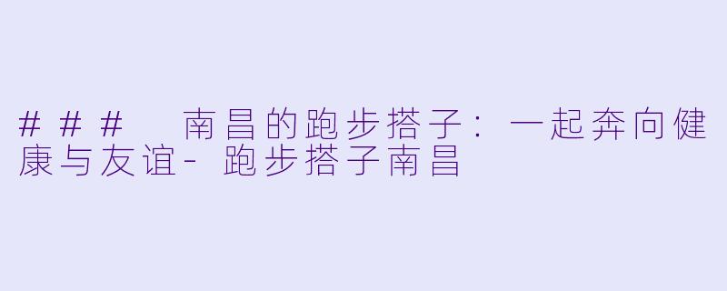 ### 南昌的跑步搭子：一起奔向健康与友谊-跑步搭子南昌